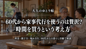 大人のゆとり帖｜60代から家事代行を使うのは贅沢？時間を買うという考え方