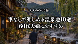大人のゆとり帖｜車なしで楽しめる温泉地10選｜60代夫婦におすすめ