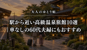 駅から近い高級温泉旅館10選｜車なしの60代夫婦にもおすすめ
